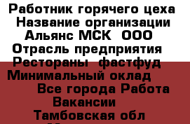 Работник горячего цеха › Название организации ­ Альянс-МСК, ООО › Отрасль предприятия ­ Рестораны, фастфуд › Минимальный оклад ­ 27 000 - Все города Работа » Вакансии   . Тамбовская обл.,Моршанск г.